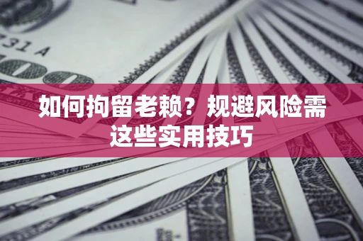 济南如何拘留老赖？规避风险需这些实用技巧
